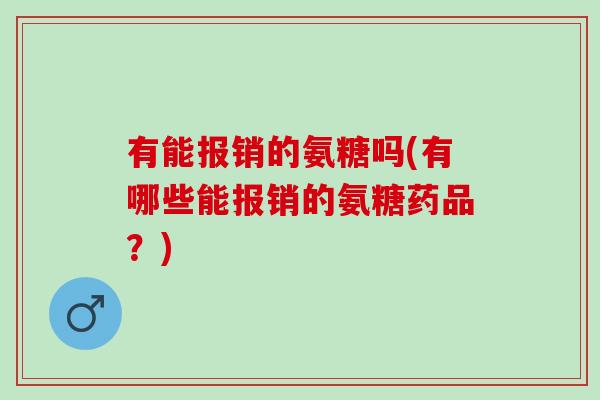 有能报销的氨糖吗(有哪些能报销的氨糖药品？)
