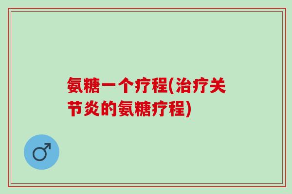 氨糖一个疗程(治疗关节炎的氨糖疗程)