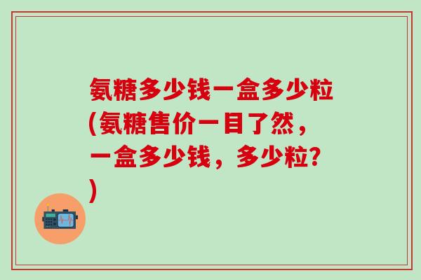 氨糖多少钱一盒多少粒(氨糖售价一目了然，一盒多少钱，多少粒？)