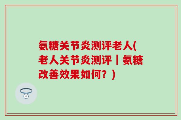氨糖关节炎测评老人(老人关节炎测评｜氨糖改善效果如何？)