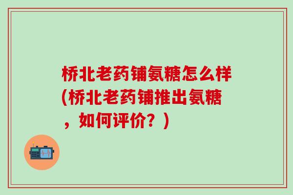 桥北老药铺氨糖怎么样(桥北老药铺推出氨糖，如何评价？)