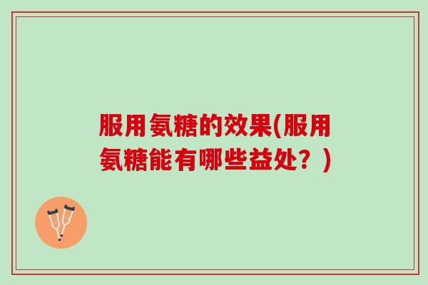 服用氨糖的效果(服用氨糖能有哪些益处？)