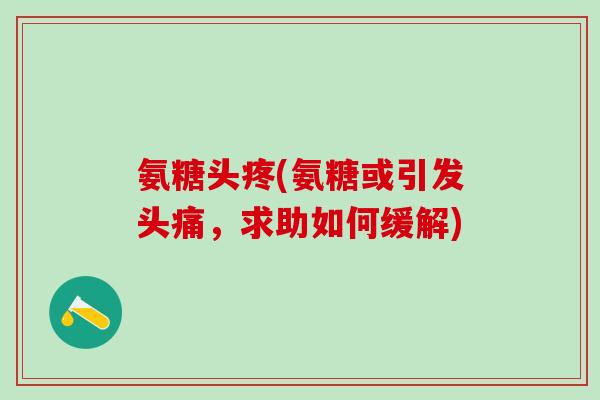氨糖头疼(氨糖或引发头痛，求助如何缓解)