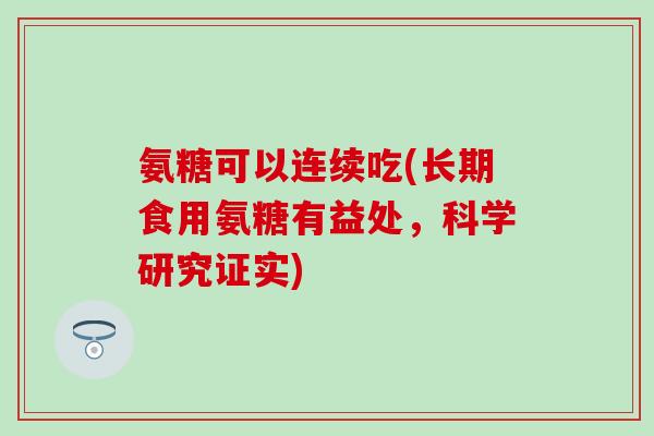 氨糖可以连续吃(长期食用氨糖有益处，科学研究证实)