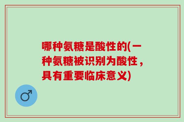 哪种氨糖是酸性的(一种氨糖被识别为酸性,具有重要临床意义) 哪种氨糖是酸性的(一种氨糖被识别为酸性,具有重要临床意义)