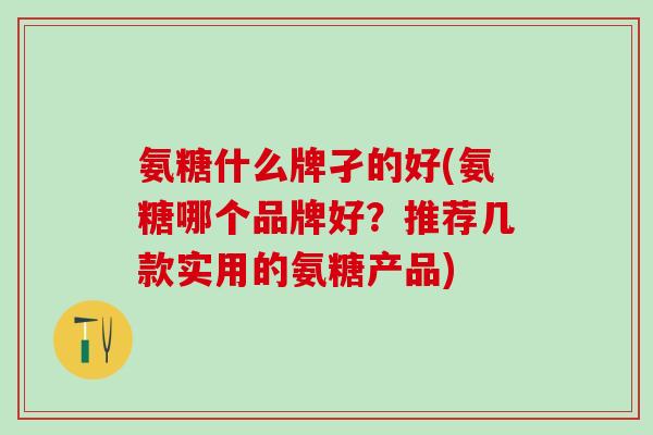 氨糖什么牌孑的好(氨糖哪个品牌好？推荐几款实用的氨糖产品)