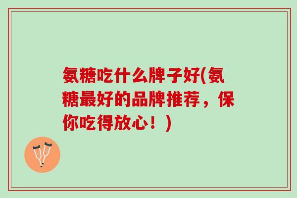 氨糖吃什么牌子好(氨糖最好的品牌推荐，保你吃得放心！)