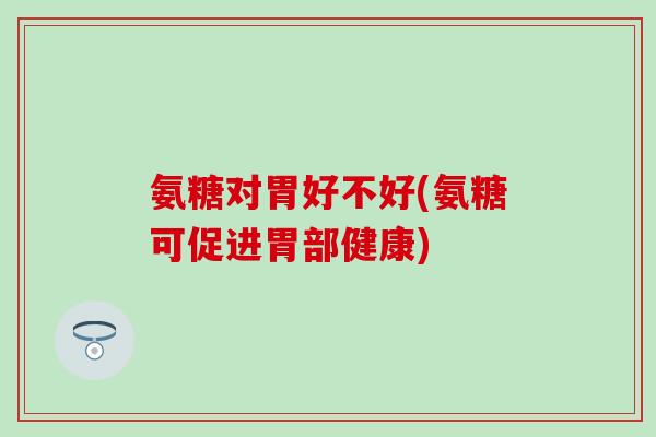 氨糖对胃好不好(氨糖可促进胃部健康)