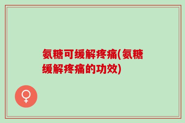 氨糖可缓解疼痛(氨糖缓解疼痛的功效)