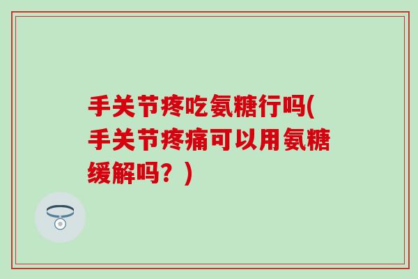 手关节疼吃氨糖行吗(手关节疼痛可以用氨糖缓解吗？)