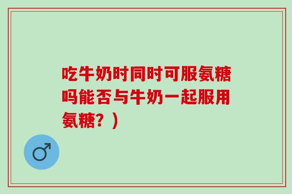 吃牛奶时同时可服氨糖吗能否与牛奶一起服用氨糖?) 吃牛奶时同时可服氨糖吗能否与牛奶一起服用氨糖?)