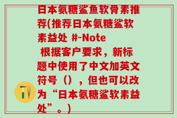 日本氨糖鲨鱼软骨素推荐(推荐日本氨糖鲨软素益处 #-Note 根据客户要求，新标题中使用了中文加英文符号（），但也可以改为“日本氨糖鲨软素益处”。)