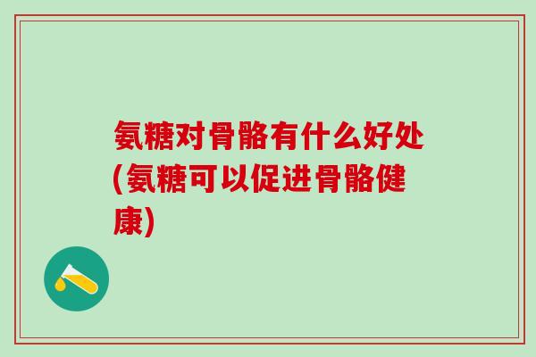 氨糖对骨骼有什么好处(氨糖可以促进骨骼健康)