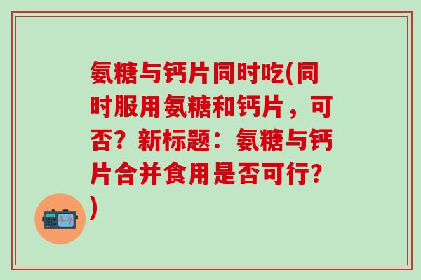 氨糖与钙片同时吃(同时服用氨糖和钙片，可否？新标题：氨糖与钙片合并食用是否可行？)
