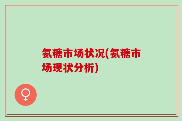 氨糖市场状况(氨糖市场现状分析)