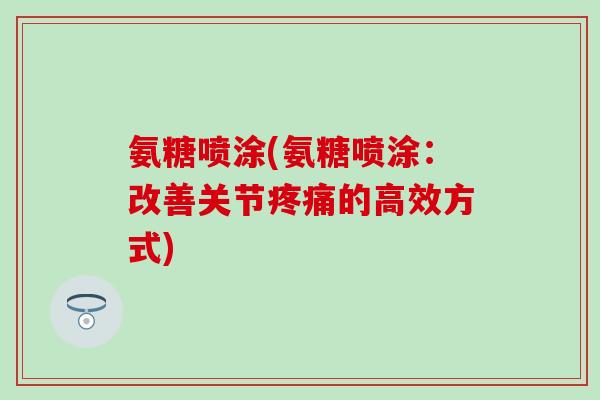 氨糖喷涂(氨糖喷涂：改善关节疼痛的高效方式)