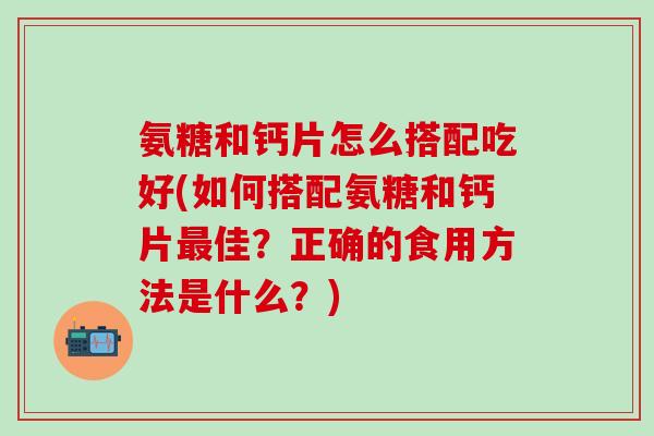 氨糖和钙片怎么搭配吃好(如何搭配氨糖和钙片最佳？正确的食用方法是什么？)