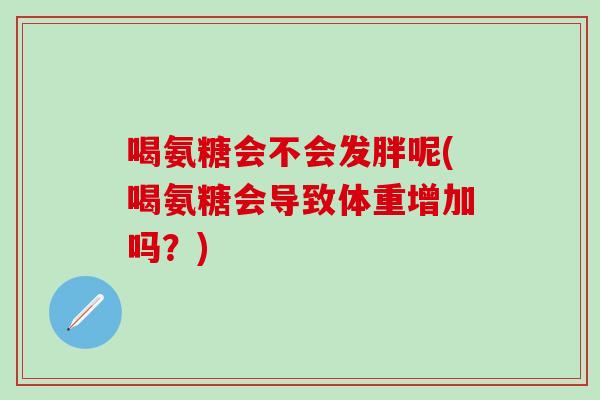 喝氨糖会不会发胖呢(喝氨糖会导致体重增加吗？)