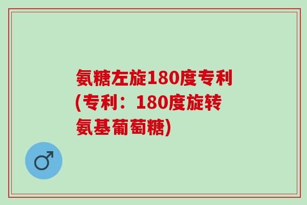 氨糖左旋180度专利(专利：180度旋转氨基葡萄糖)