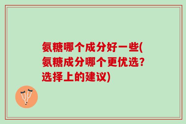 氨糖哪个成分好一些(氨糖成分哪个更优选？选择上的建议)