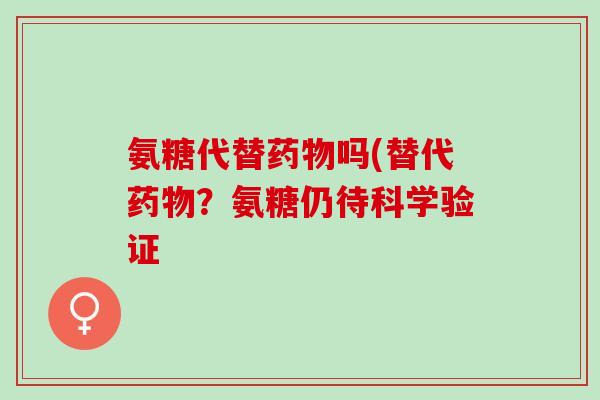 氨糖代替药物吗(替代药物？氨糖仍待科学验证