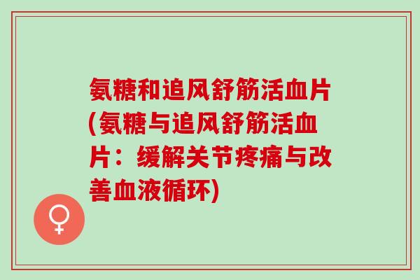 氨糖和追风舒筋活血片(氨糖与追风舒筋活血片：缓解关节疼痛与改善血液循环)
