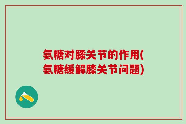 氨糖对膝关节的作用(氨糖缓解膝关节问题)