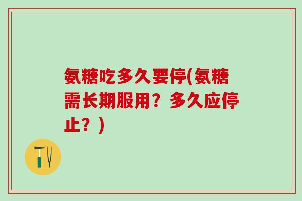 氨糖吃多久要停(氨糖需长期服用？多久应停止？)