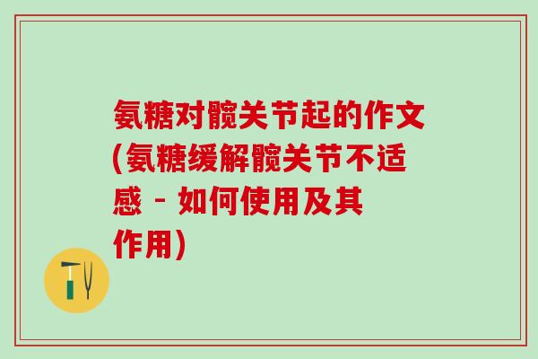 氨糖对髋关节起的作文(氨糖缓解髋关节不适感 - 如何使用及其作用)