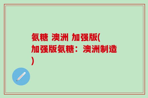 氨糖 澳洲 加强版(加强版氨糖:澳洲制造) 氨糖 澳洲 加强版(加强版氨糖:澳洲制造)