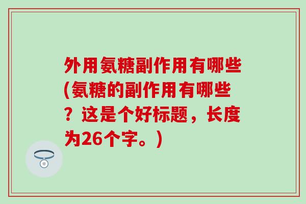外用氨糖副作用有哪些(氨糖的副作用有哪些？这是个好标题，长度为26个字。)