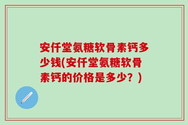 安仟堂氨糖软骨素钙多少钱(安仟堂氨糖软骨素钙的价格是多少？)