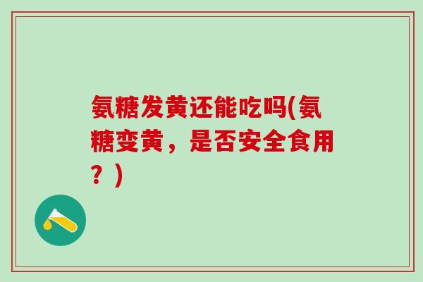 氨糖发黄还能吃吗(氨糖变黄，是否安全食用？)