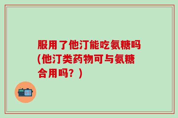 服用了他汀能吃氨糖吗(他汀类药物可与氨糖合用吗？)