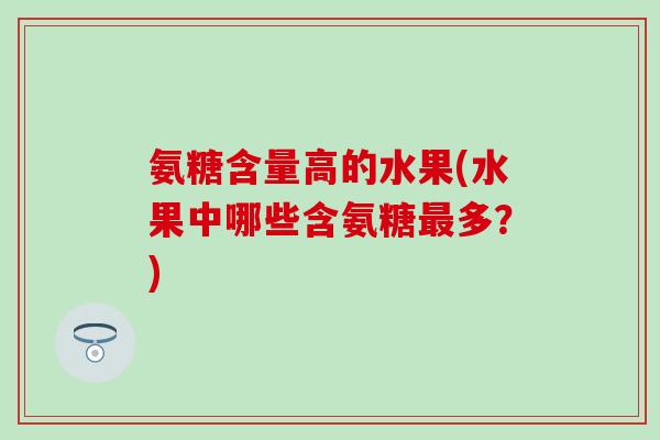 氨糖含量高的水果(水果中哪些含氨糖多?) 氨糖含量高的水果(水果中哪些含氨糖多?)