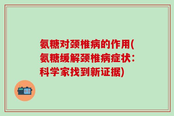 氨糖对颈椎病的作用(氨糖缓解颈椎病症状：科学家找到新证据)