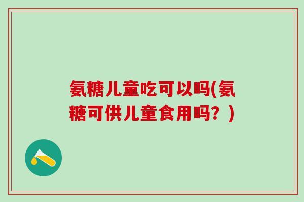 氨糖儿童吃可以吗(氨糖可供儿童食用吗？)