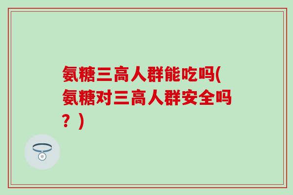 氨糖三高人群能吃吗(氨糖对三高人群安全吗？)