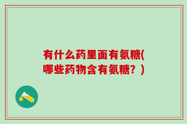 有什么药里面有氨糖(哪些药物含有氨糖？)