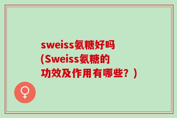 sweiss氨糖好吗(Sweiss氨糖的功效及作用有哪些？)