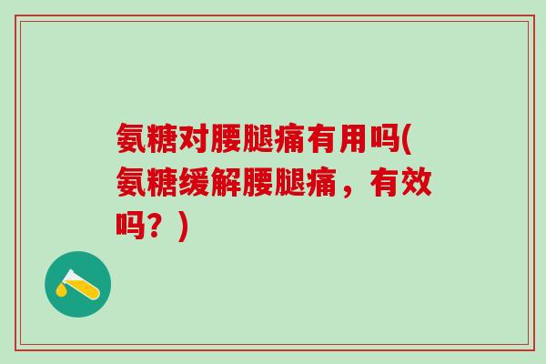 氨糖对腰腿痛有用吗(氨糖缓解腰腿痛，有效吗？)