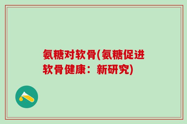 氨糖对软骨(氨糖促进软骨健康：新研究)