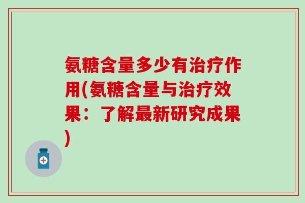 氨糖含量多少有治疗作用(氨糖含量与治疗效果：了解最新研究成果)