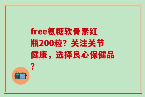 free氨糖软骨素红瓶200粒？关注关节健康，选择良心保健品？