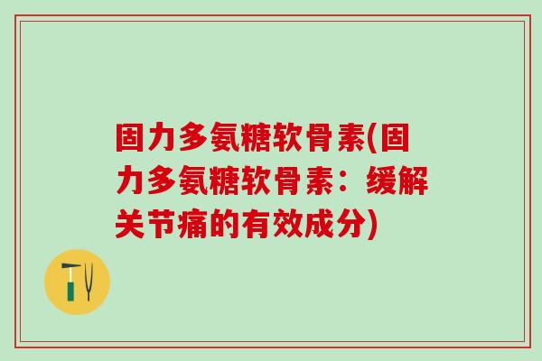 固力多氨糖软骨素(固力多氨糖软骨素：缓解关节痛的有效成分)