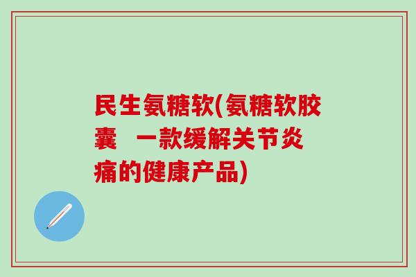 民生氨糖软(氨糖软胶囊  一款缓解关节炎痛的健康产品)