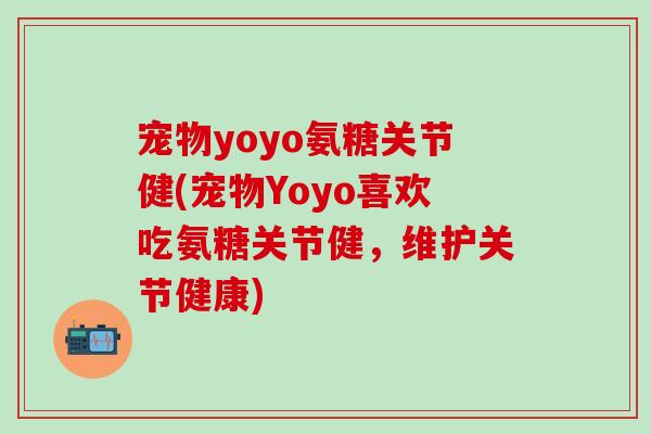 宠物yoyo氨糖关节健(宠物Yoyo喜欢吃氨糖关节健，维护关节健康)