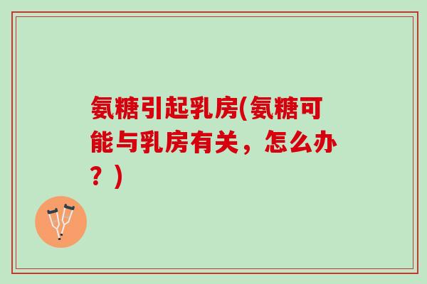 氨糖引起乳房(氨糖可能与乳房有关，怎么办？)