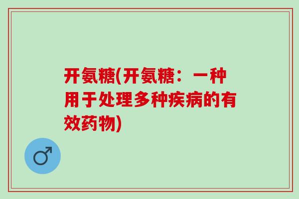 开氨糖(开氨糖：一种用于处理多种疾病的有效药物)