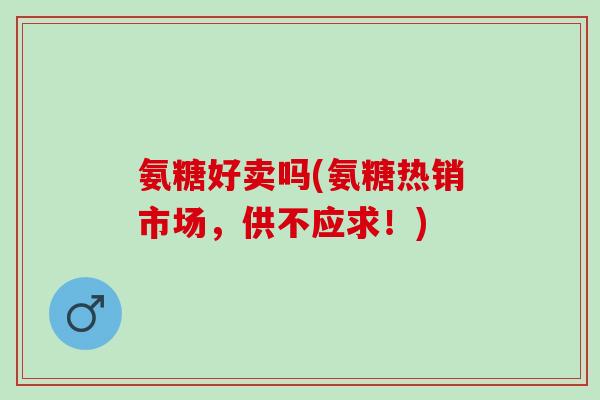 氨糖好卖吗(氨糖热销市场，供不应求！)
